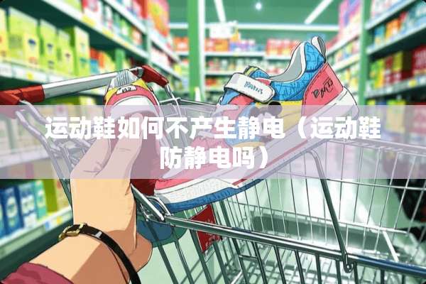 运动鞋如何不产生静电（运动鞋防静电吗）