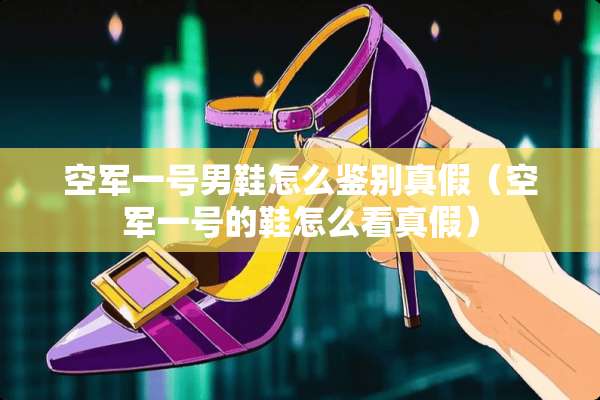 空军一号男鞋怎么鉴别真假（空军一号的鞋怎么看真假）