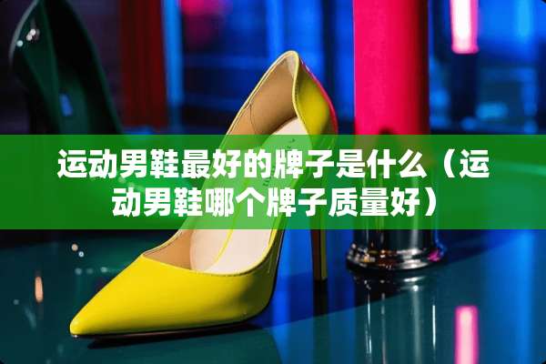 运动男鞋最好的牌子是什么（运动男鞋哪个牌子质量好）