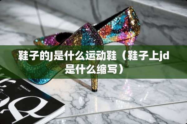 鞋子的J是什么运动鞋（鞋子上jd是什么缩写）