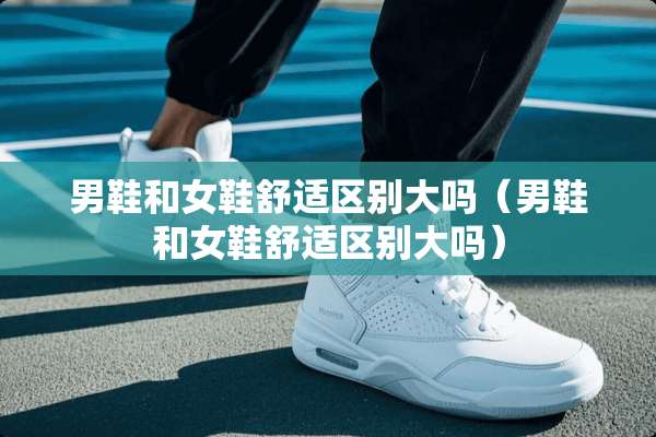 男鞋和女鞋舒适区别大吗（男鞋和女鞋舒适区别大吗）