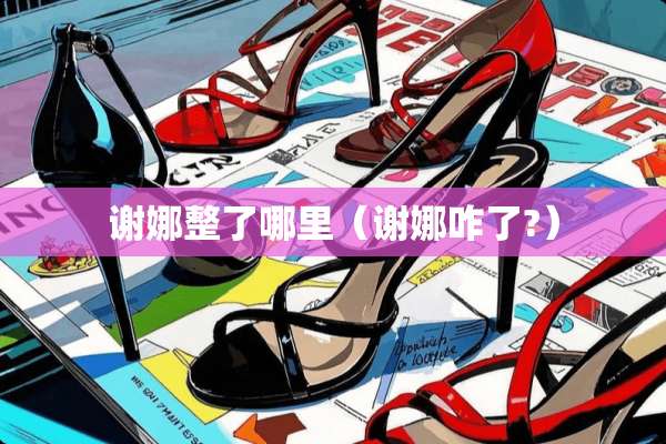 谢娜整了哪里（谢娜咋了?）