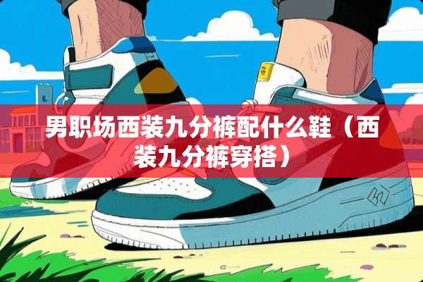 男职场西装九分裤配什么鞋（西装九分裤穿搭）