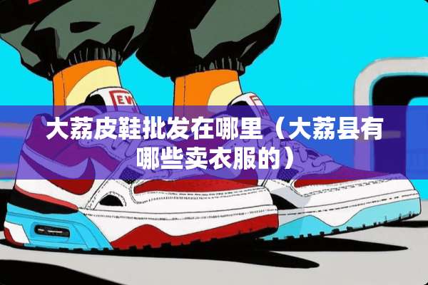 大荔皮鞋批发在哪里（大荔县有哪些卖衣服的）
