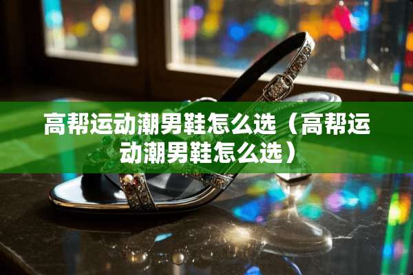 高帮运动潮男鞋怎么选（高帮运动潮男鞋怎么选）