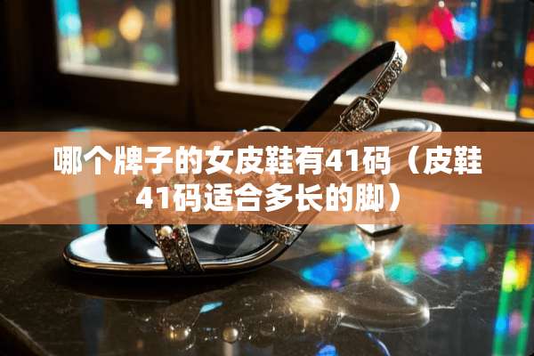 哪个牌子的女皮鞋有41码（皮鞋41码适合多长的脚）
