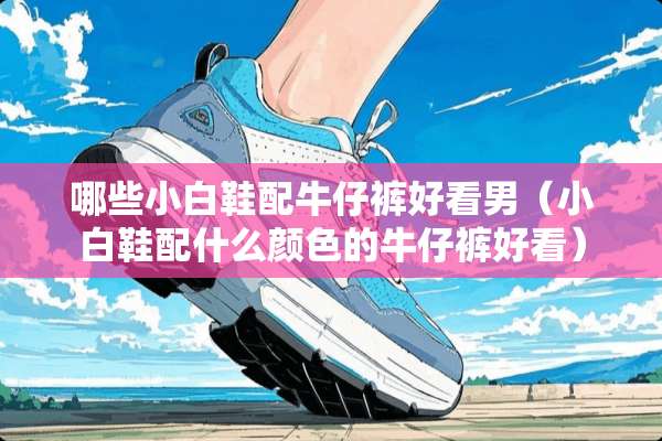 哪些小白鞋配牛仔裤好看男（小白鞋配什么颜色的牛仔裤好看）