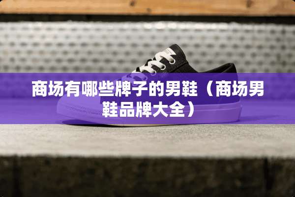商场有哪些牌子的男鞋（商场男鞋品牌大全）