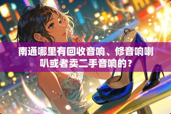 南通哪里有回收音响、修音响喇叭或者卖二手音响的？