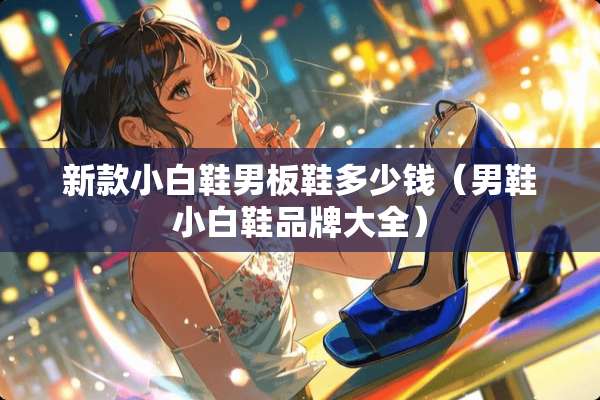 新款小白鞋男板鞋多少钱（男鞋小白鞋品牌大全）
