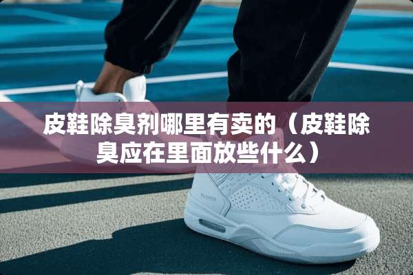 皮鞋除臭剂哪里有卖的（皮鞋除臭应在里面放些什么）