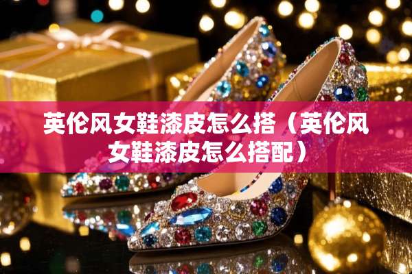 英伦风女鞋漆皮怎么搭（英伦风女鞋漆皮怎么搭配）