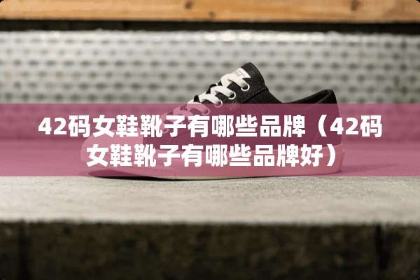 42码女鞋靴子有哪些品牌（42码女鞋靴子有哪些品牌好）