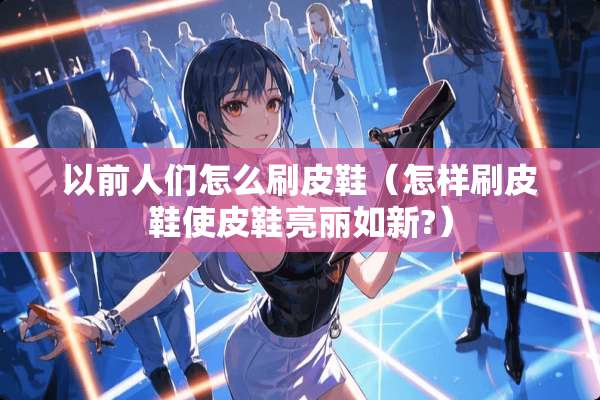 以前人们怎么刷皮鞋（怎样刷皮鞋使皮鞋亮丽如新?）
