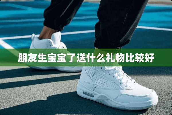 朋友生宝宝了送什么礼物比较好
