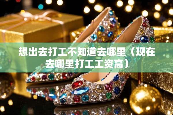 想出去打工不知道去哪里（现在去哪里打工工资高）