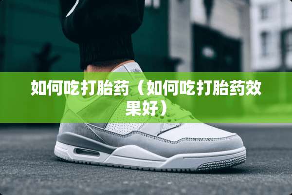 如何吃打胎药（如何吃打胎药效果好）