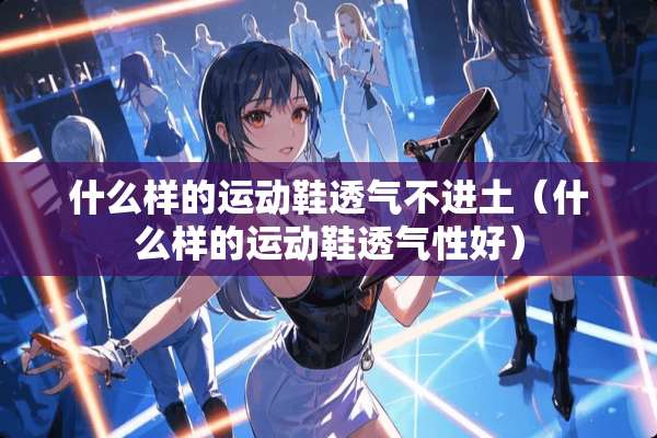 什么样的运动鞋透气不进土（什么样的运动鞋透气性好）
