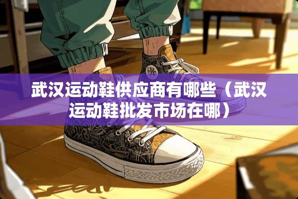 武汉运动鞋供应商有哪些（武汉运动鞋批发市场在哪）