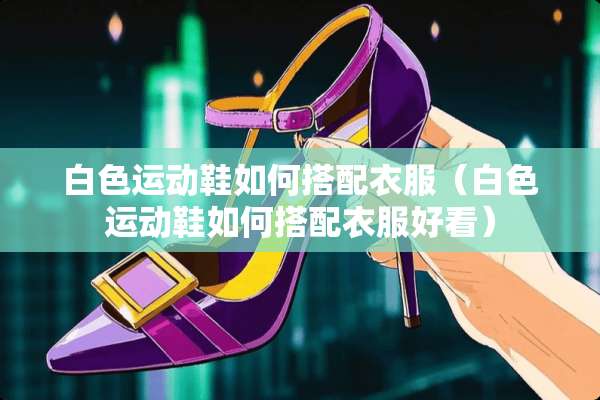 白色运动鞋如何搭配衣服（白色运动鞋如何搭配衣服好看）