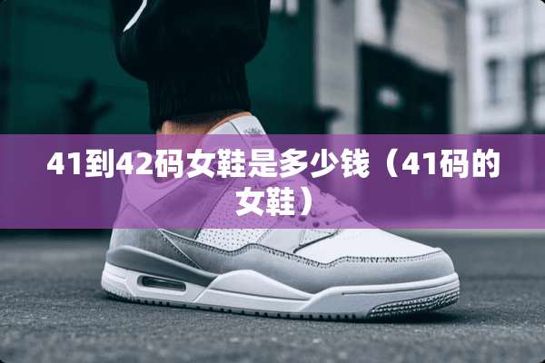 41到42码女鞋是多少钱（41码的女鞋）