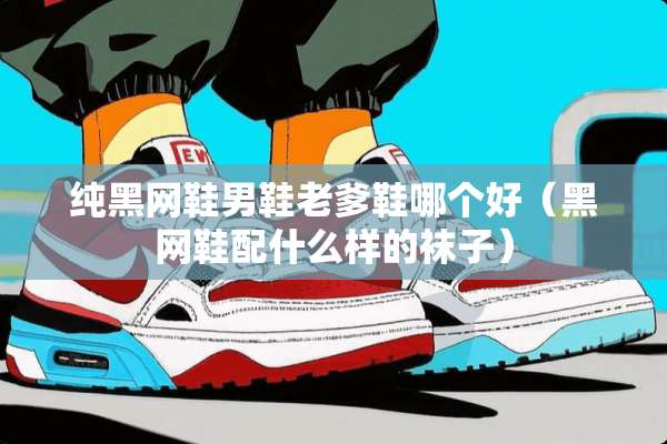 纯黑网鞋男鞋老爹鞋哪个好（黑网鞋配什么样的袜子）