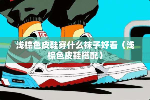 浅棕色皮鞋穿什么袜子好看（浅棕色皮鞋搭配）