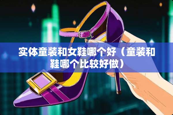 实体童装和女鞋哪个好（童装和鞋哪个比较好做）