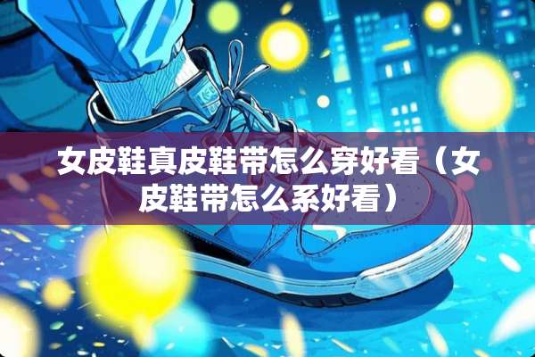 女皮鞋真皮鞋带怎么穿好看（女皮鞋带怎么系好看）