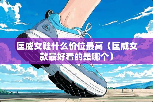 匡威女鞋什么价位最高（匡威女款最好看的是哪个）