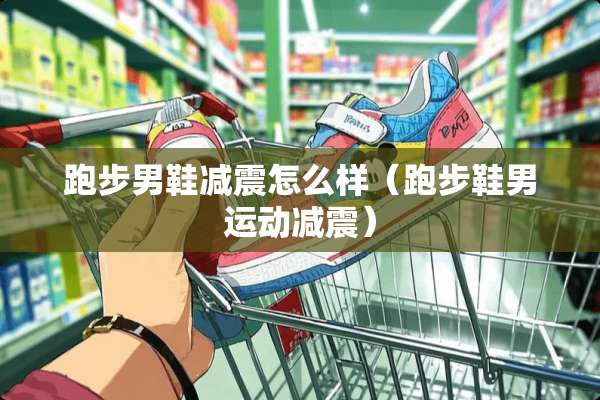 跑步男鞋减震怎么样（跑步鞋男运动减震）