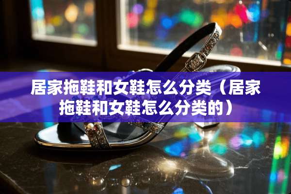 居家拖鞋和女鞋怎么分类（居家拖鞋和女鞋怎么分类的）
