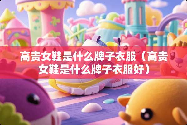 高贵女鞋是什么牌子衣服（高贵女鞋是什么牌子衣服好）