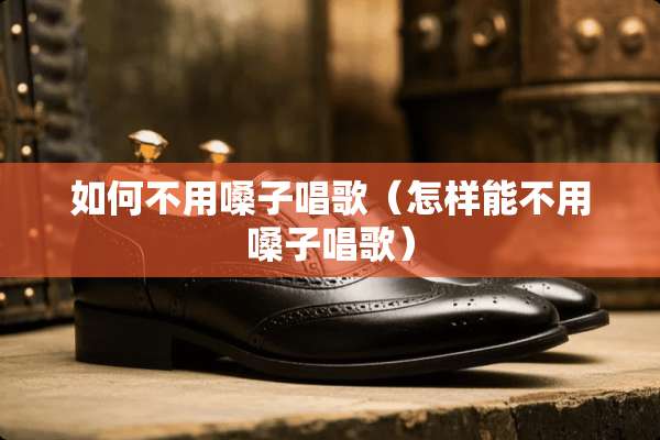 如何不用嗓子唱歌（怎样能不用嗓子唱歌）