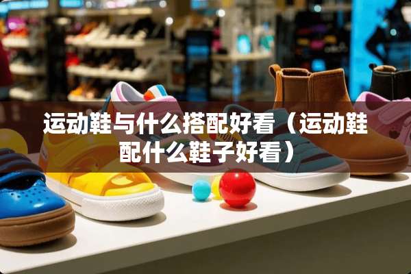 运动鞋与什么搭配好看（运动鞋配什么鞋子好看）