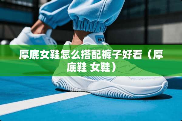 厚底女鞋怎么搭配裤子好看（厚底鞋 女鞋）
