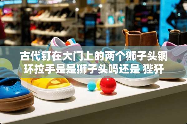 古代钉在大门上的两个狮子头铜环拉手是是狮子头吗还是 狴犴