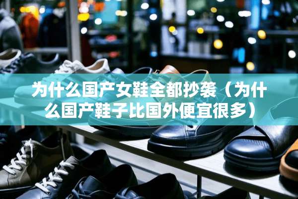 为什么国产女鞋全都抄袭（为什么国产鞋子比国外便宜很多）