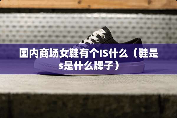 国内商场女鞋有个IS什么（鞋是s是什么牌子）