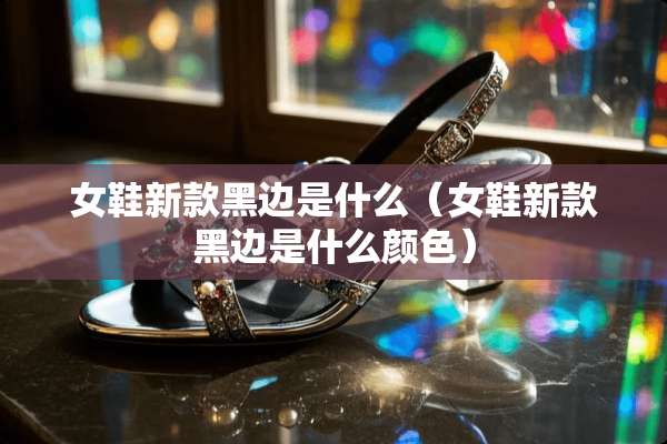 女鞋新款黑边是什么（女鞋新款黑边是什么颜色）