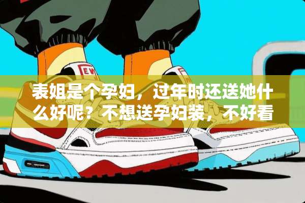 表姐是个孕妇，过年时还送她什么好呢？不想送孕妇装，不好看。