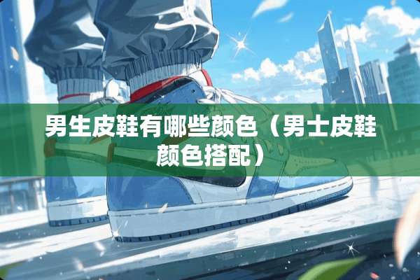 男生皮鞋有哪些颜色（男士皮鞋颜色搭配）