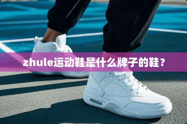 zhule运动鞋是什么牌子的鞋？