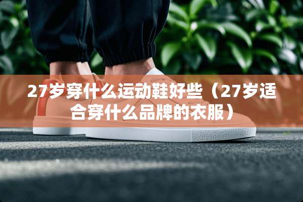 27岁穿什么运动鞋好些（27岁适合穿什么品牌的衣服）