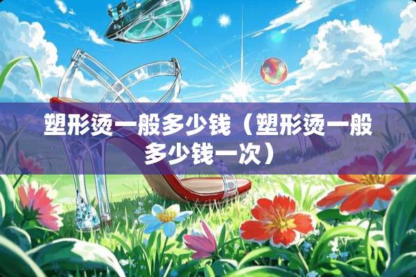 塑形烫一般多少钱（塑形烫一般多少钱一次）