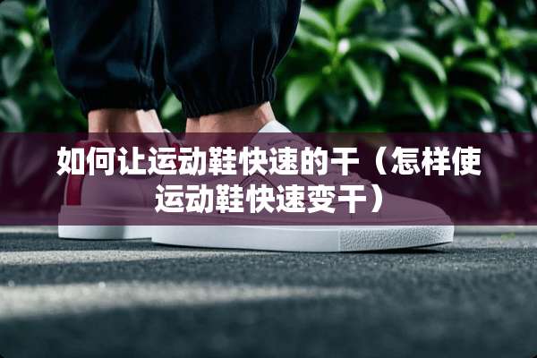 如何让运动鞋快速的干（怎样使运动鞋快速变干）