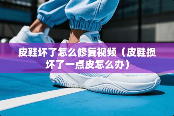 皮鞋坏了怎么修复视频（皮鞋损坏了一点皮怎么办）