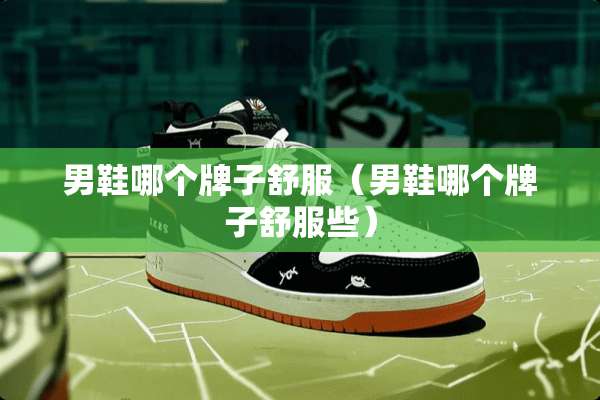 男鞋哪个牌子舒服（男鞋哪个牌子舒服些）