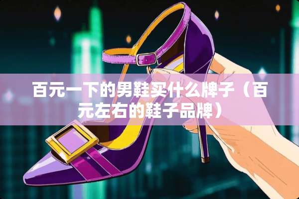 百元一下的男鞋买什么牌子（百元左右的鞋子品牌）