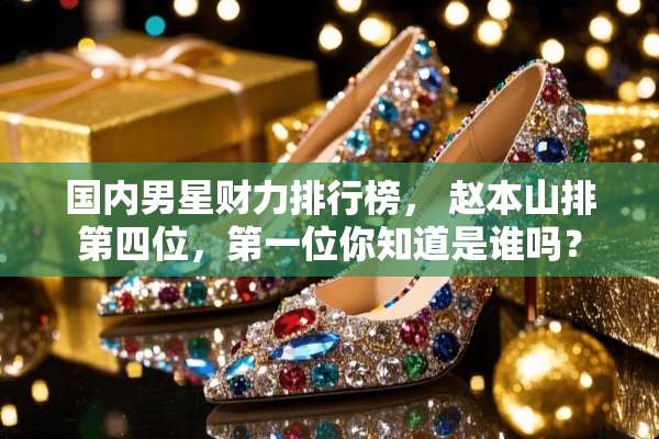 国内男星财力排行榜， 赵本山排第四位，第一位你知道是谁吗？